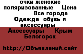 очки женские поляризованные  › Цена ­ 1 500 - Все города Одежда, обувь и аксессуары » Аксессуары   . Крым,Белогорск